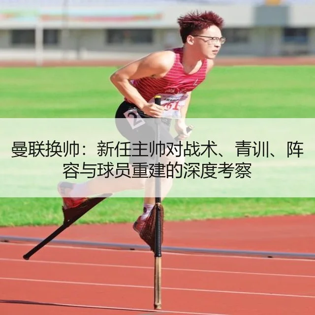 曼联换帅:新任主帅对战术、青训、阵容与球员重建的深度考察